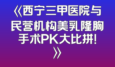 《西宁三甲医院与民营机构美乳隆胸手术PK大比拼！》