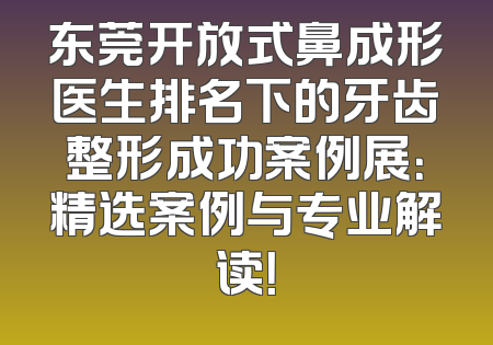 东莞开放式鼻成形医生排名下的牙齿整形成功案例展：精选案例与专业解读！