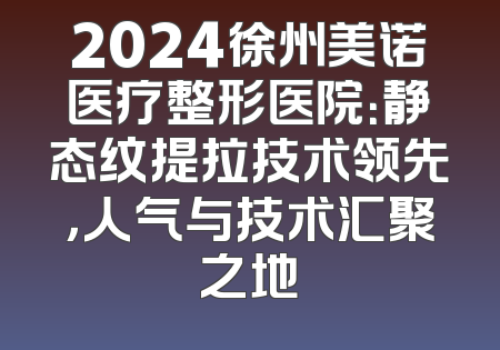 2024徐州美诺医疗整形医院：静态纹提拉技术领先，人气与技术汇聚之地