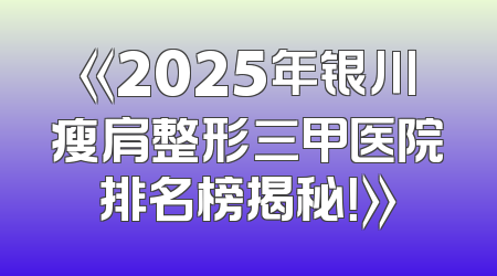 《2025年银川瘦肩整形三甲医院排名榜揭秘！》