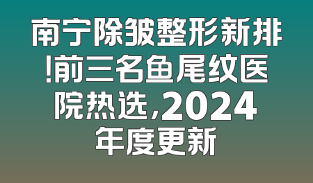 南宁除皱整形新排！前三名鱼尾纹医院热选，2024年度更新