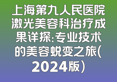 上海第九人民医院激光美容科治疗成果详探：专业技术的美容蜕变之旅（2024版）