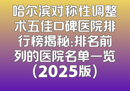 哈尔滨对称性调整术五佳口碑医院排行榜揭秘：排名前列的医院名单一览（2025版）