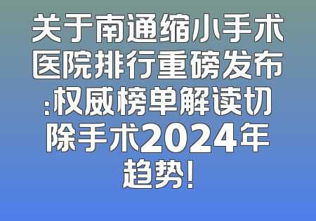 关于南通缩小手术医院排行重磅发布：权威榜单解读切除手术2024年趋势！