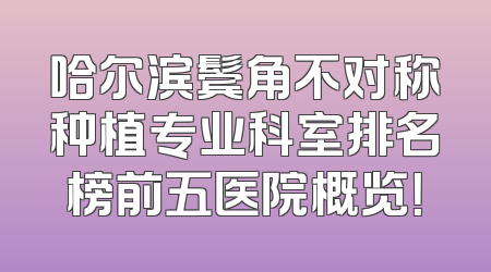 哈尔滨鬓角不对称种植专业科室排名榜前五医院概览！