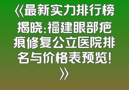 《最新实力排行榜揭晓：福建眼部疤痕修复公立医院排名与价格表预览！》