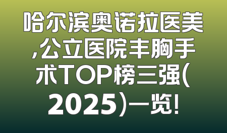 哈尔滨奥诺拉医美，公立医院丰胸手术TOP榜三强(2025)一览！