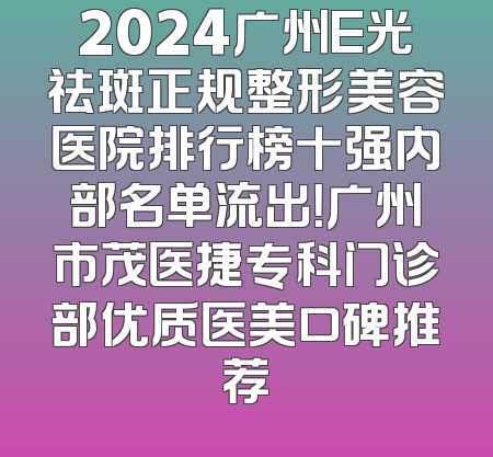2024广州E光祛斑正规整形美容医院排行榜十强内部名单流出！广州市茂医捷专科门诊部优质医美口碑推荐