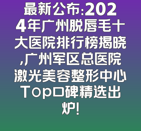 最新公布：2024年广州脱唇毛十大医院排行榜揭晓，广州军区总医院激光美容整形中心Top口碑精选出炉！