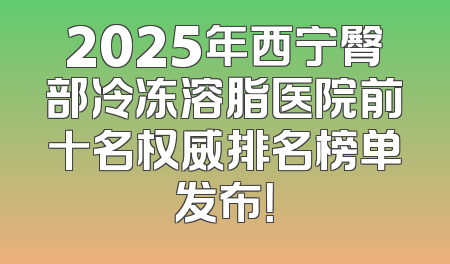 2025年西宁臀部冷冻溶脂医院前十名权威排名榜单发布！