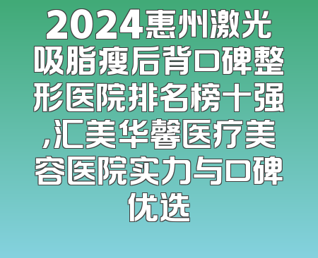2024惠州激光吸脂瘦后背口碑整形医院排名榜十强，汇美华馨医疗美容医院实力与口碑优选