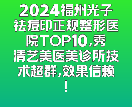 2024福州光子祛痘印正规整形医院TOP10，秀清艺美医美诊所技术超群，效果信赖！