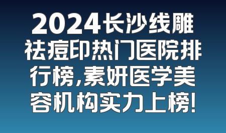 2024长沙线雕祛痘印热门医院排行榜，素妍医学美容机构实力上榜！