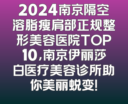 2024南京隔空溶脂瘦肩部正规整形美容医院TOP10，南京伊丽莎白医疗美容诊所助你美丽蜕变！