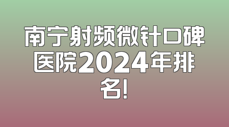 南宁射频微针口碑医院2024年排名!