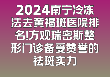 2024南宁冷冻法去黄褐斑医院排名！方观瑞密斯整形门诊备受赞誉的祛斑实力