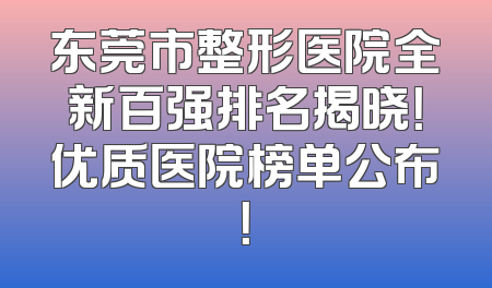 东莞市整形医院全新百强排名揭晓！优质医院榜单公布！