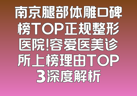 南京腿部体雕口碑榜TOP正规整形医院！容爱医美诊所上榜理由TOP3深度解析