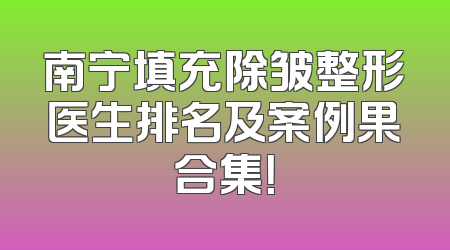 南宁填充除皱整形医生排名及案例果合集！