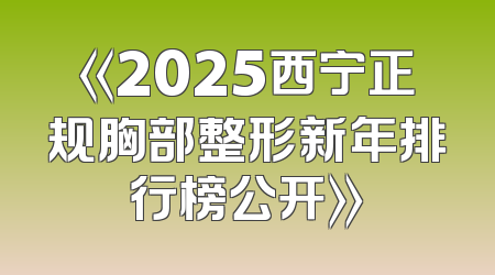 《2025西宁正规胸部整形新年排行榜公开》