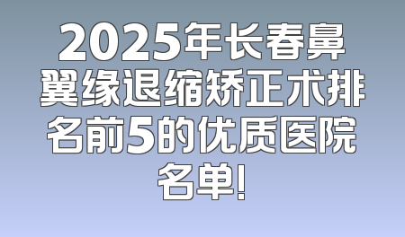 2025年长春鼻翼缘退缩矫正术排名前5的优质医院名单!