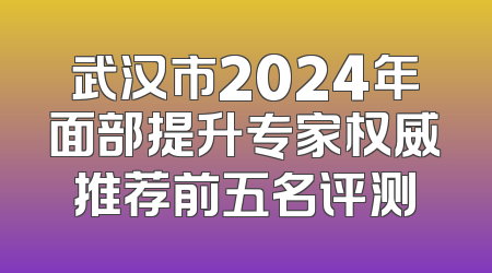 武汉市2024年面部提升专家权威推荐前五名评测