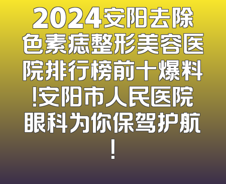 2024安阳去除色素痣整形美容医院排行榜前十爆料！安阳市人民医院眼科为你保驾护航！