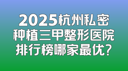 2025杭州私密种植三甲整形医院排行榜哪家最优？