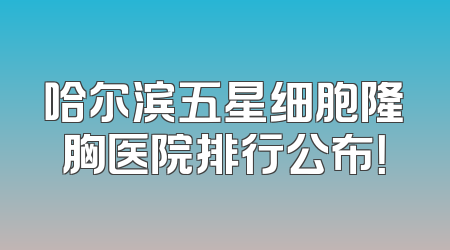 哈尔滨五星细胞隆胸医院排行公布！