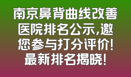 南京鼻背曲线改善医院排名公示，邀您参与打分评价！最新排名揭晓！