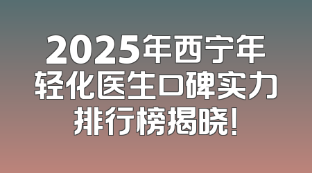 2025年西宁年轻化医生口碑实力排行榜揭晓！