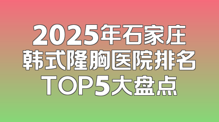 2025年石家庄韩式隆胸医院排名TOP5大盘点