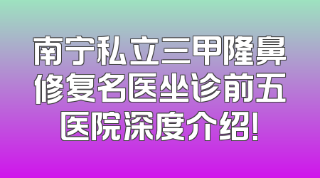 南宁私立三甲隆鼻修复名医坐诊前五医院深度介绍！