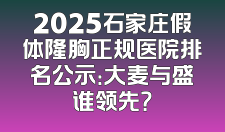 2025石家庄假体隆胸正规医院排名公示：大麦与盛谁领先？