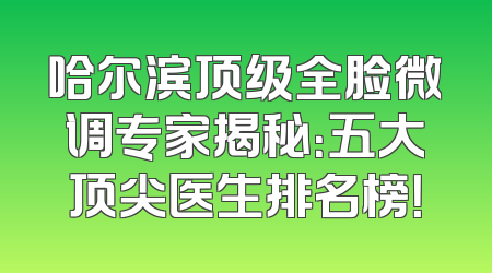 哈尔滨顶级全脸微调专家揭秘：五大顶尖医生排名榜！