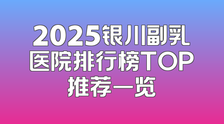 2025银川副乳医院排行榜TOP推荐一览