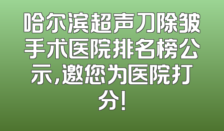哈尔滨超声刀除皱手术医院排名榜公示，邀您为医院打分！
