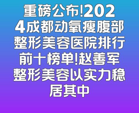 重磅公布！2024成都动氧瘦腹部整形美容医院排行前十榜单！赵善军整形美容以实力稳居其中