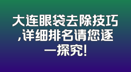 大连眼袋去除技巧，详细排名请您逐一探究！