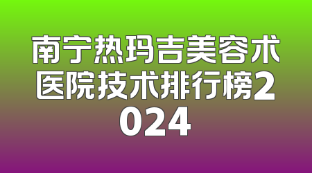 南宁热玛吉美容术医院技术排行榜2024