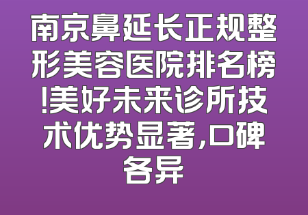 南京鼻延长正规整形美容医院排名榜！美好未来诊所技术优势显著，口碑各异