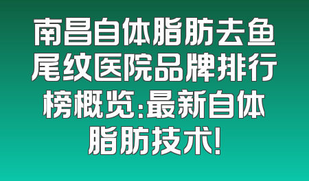 南昌自体脂肪去鱼尾纹医院品牌排行榜概览：最新自体脂肪技术！