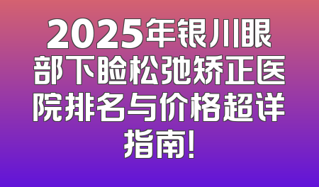 2025年银川眼部下睑松弛矫正医院排名与价格超详指南！