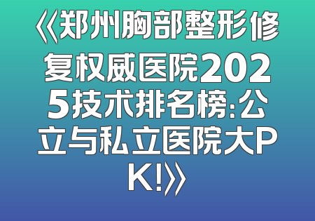 《郑州胸部整形修复权威医院2025技术排名榜：公立与私立医院大PK！》