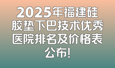 2025年福建硅胶垫下巴技术优秀医院排名及价格表公布！