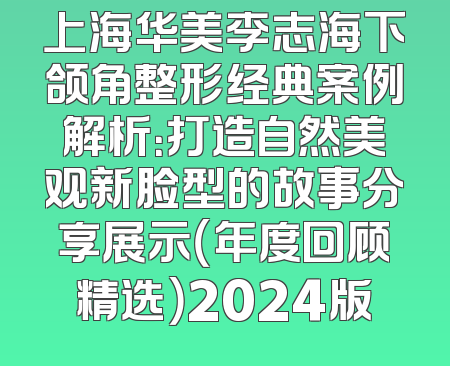 上海华美李志海下颌角整形经典案例解析：打造自然美观新脸型的故事分享展示（年度回顾精选）2024版