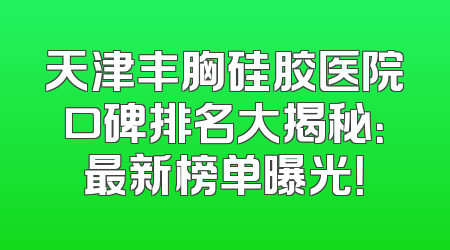 天津丰胸硅胶医院口碑排名大揭秘：最新榜单曝光！