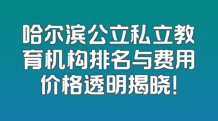 哈尔滨公立私立教育机构排名与费用价格透明揭晓！