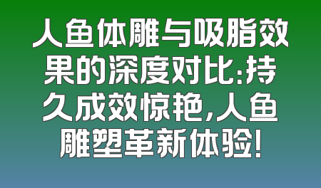 人鱼体雕与吸脂效果的深度对比：持久成效惊艳，人鱼雕塑革新体验！