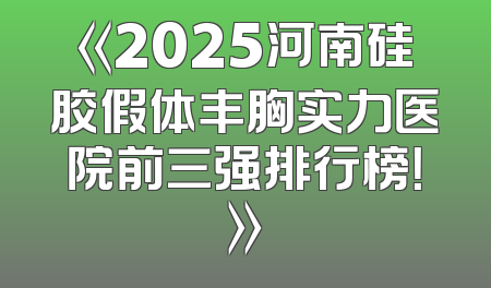 《2025河南硅胶假体丰胸实力医院前三强排行榜！》